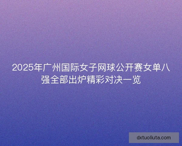 2025年广州国际女子网球公开赛女单八强全部出炉精彩对决一览