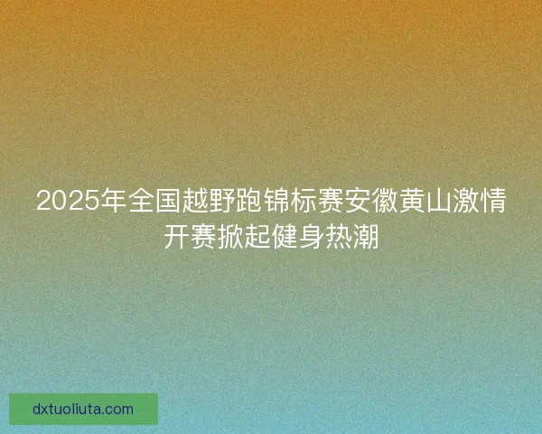 2025年全国越野跑锦标赛安徽黄山激情开赛掀起健身热潮
