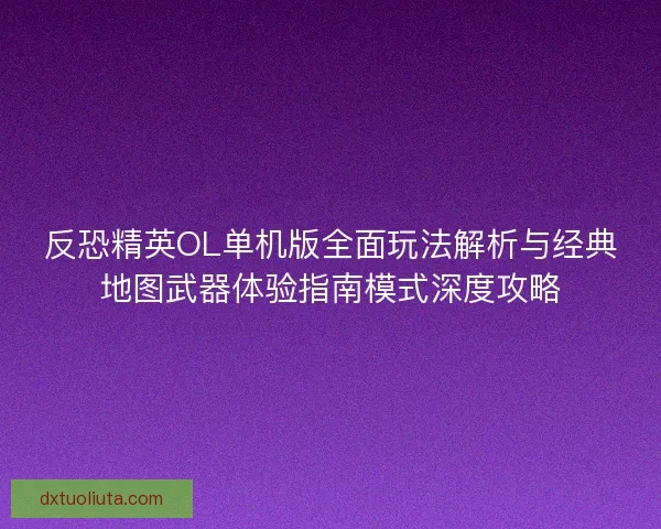 反恐精英OL单机版全面玩法解析与经典地图武器体验指南模式深度攻略