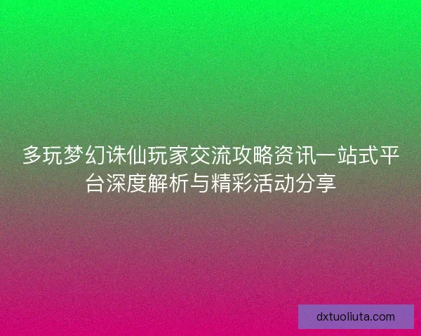 多玩梦幻诛仙玩家交流攻略资讯一站式平台深度解析与精彩活动分享