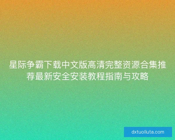 星际争霸下载中文版高清完整资源合集推荐最新安全安装教程指南与攻略