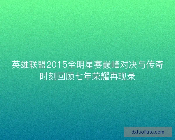 英雄联盟2015全明星赛巅峰对决与传奇时刻回顾七年荣耀再现录