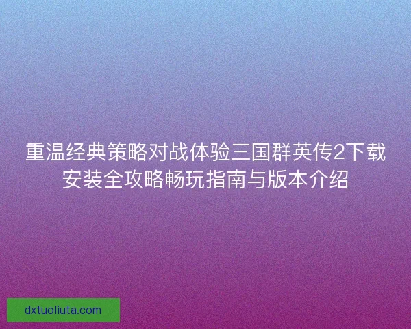 重温经典策略对战体验三国群英传2下载安装全攻略畅玩指南与版本介绍