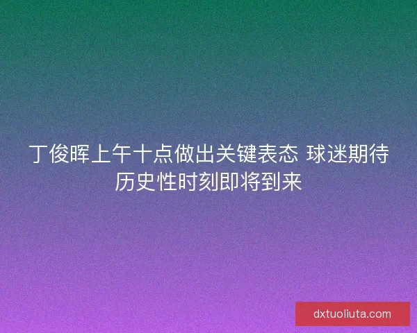 丁俊晖上午十点做出关键表态 球迷期待历史性时刻即将到来