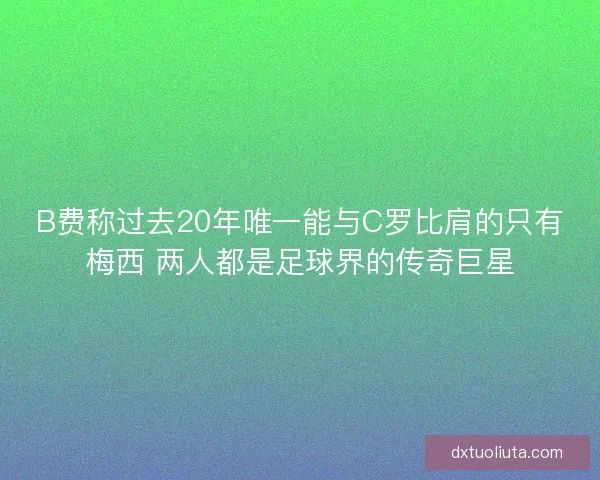 B费称过去20年唯一能与C罗比肩的只有梅西 两人都是足球界的传奇巨星