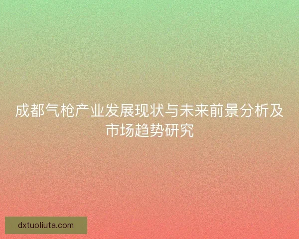 成都气枪产业发展现状与未来前景分析及市场趋势研究