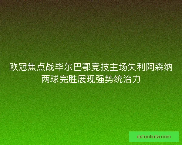 欧冠焦点战毕尔巴鄂竞技主场失利阿森纳两球完胜展现强势统治力