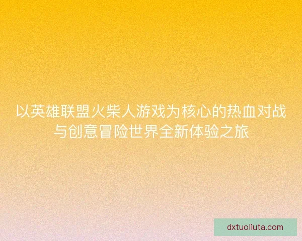 以英雄联盟火柴人游戏为核心的热血对战与创意冒险世界全新体验之旅