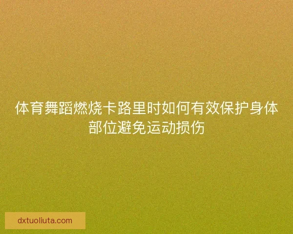 体育舞蹈燃烧卡路里时如何有效保护身体部位避免运动损伤