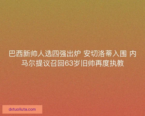 巴西新帅人选四强出炉 安切洛蒂入围 内马尔提议召回63岁旧帅再度执教