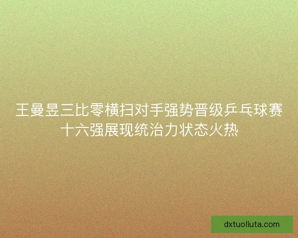王曼昱三比零横扫对手强势晋级乒乓球赛十六强展现统治力状态火热