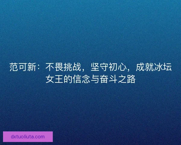 范可新：不畏挑战，坚守初心，成就冰坛女王的信念与奋斗之路