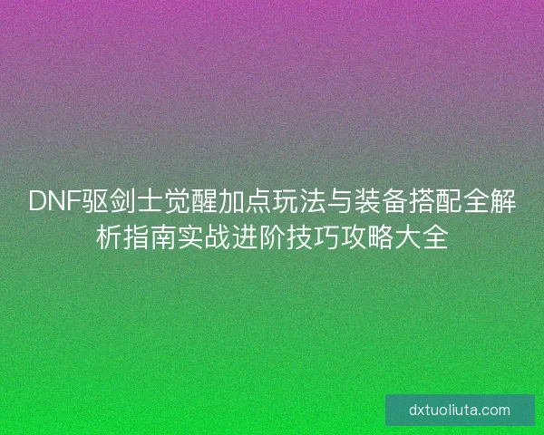 DNF驱剑士觉醒加点玩法与装备搭配全解析指南实战进阶技巧攻略大全